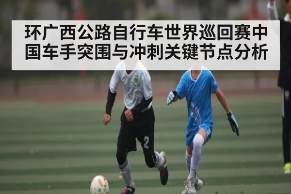 环广西公路自行车世界巡回赛中国车手突围与冲刺关键节点分析