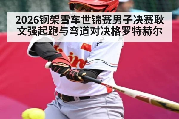 2026钢架雪车世锦赛男子决赛耿文强起跑与弯道对决格罗特赫尔