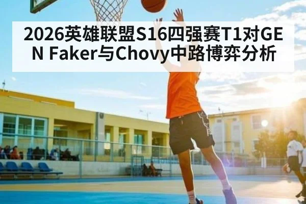 2026英雄联盟S16四强赛T1对GEN Faker与Chovy中路博弈分析