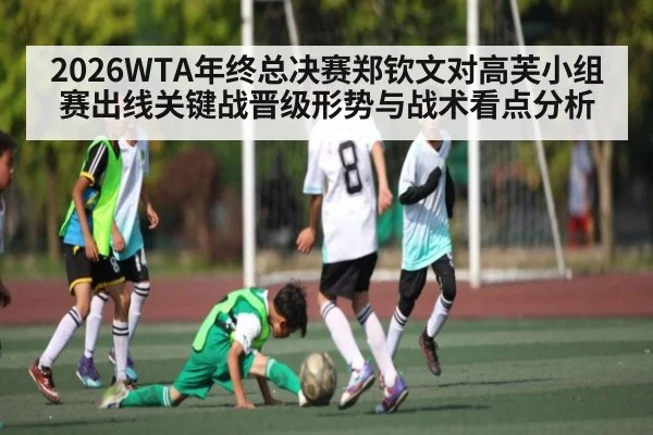 2026WTA年终总决赛郑钦文对高芙小组赛出线关键战晋级形势与战术看点分析